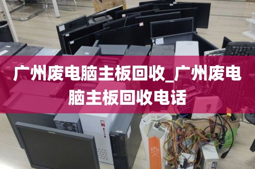 广州废电脑主板回收_广州废电脑主板回收电话