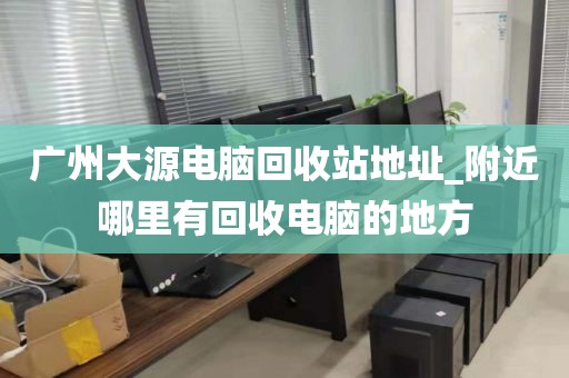 广州大源电脑回收站地址_附近哪里有回收电脑的地方