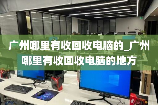 广州哪里有收回收电脑的_广州哪里有收回收电脑的地方