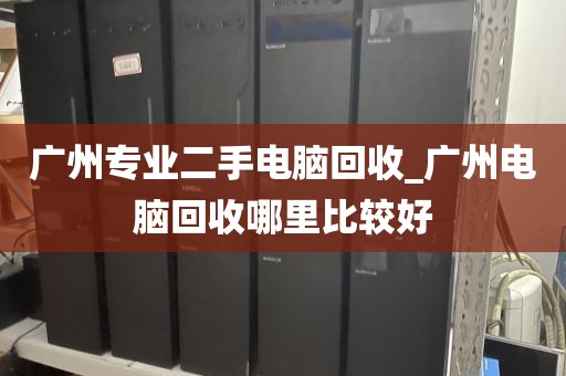 广州专业二手电脑回收_广州电脑回收哪里比较好