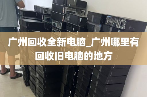 广州回收全新电脑_广州哪里有回收旧电脑的地方