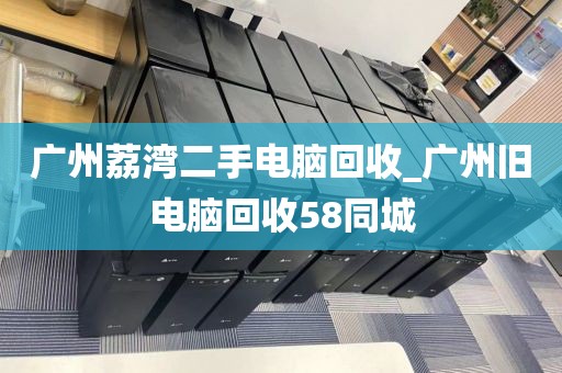 广州荔湾二手电脑回收_广州旧电脑回收58同城