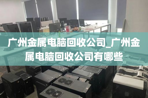 广州金属电脑回收公司_广州金属电脑回收公司有哪些