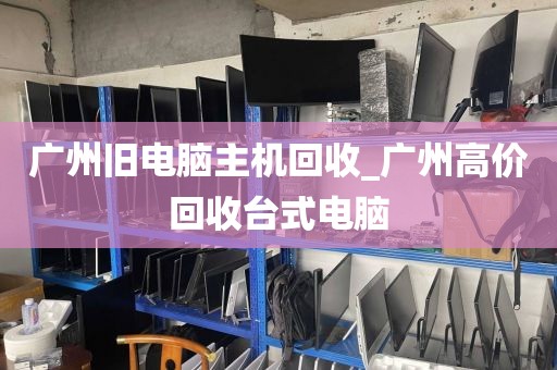 广州旧电脑主机回收_广州高价回收台式电脑