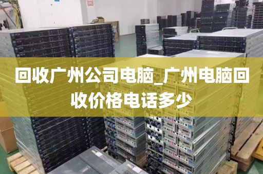 回收广州公司电脑_广州电脑回收价格电话多少