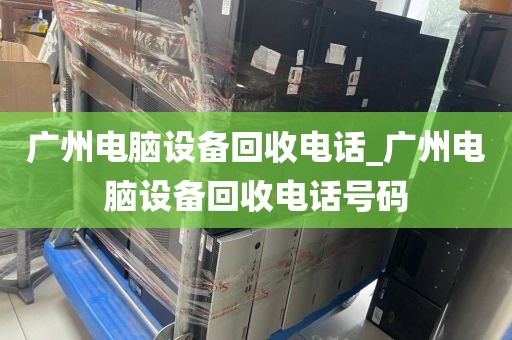 广州电脑设备回收电话_广州电脑设备回收电话号码