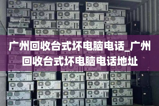 广州回收台式坏电脑电话_广州回收台式坏电脑电话地址