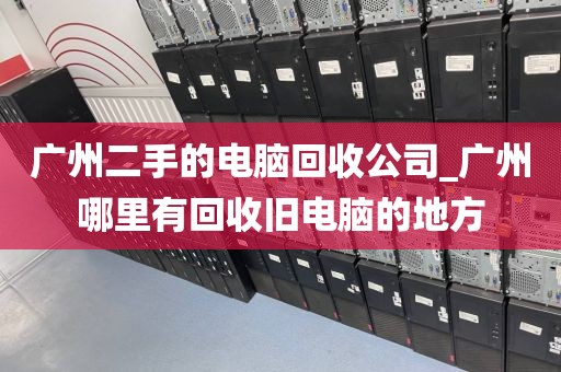 广州二手的电脑回收公司_广州哪里有回收旧电脑的地方