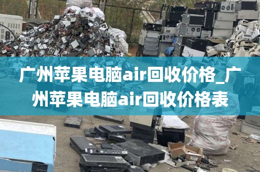 广州苹果电脑air回收价格_广州苹果电脑air回收价格表