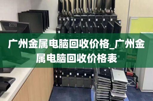 广州金属电脑回收价格_广州金属电脑回收价格表