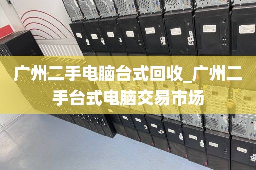 广州二手电脑台式回收_广州二手台式电脑交易市场